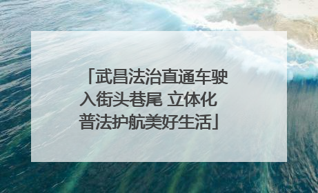 武昌法治直通车驶入街头巷尾 立体化普法护航美好生活