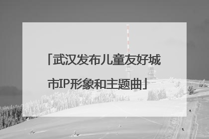 武汉发布儿童友好城市IP形象和主题曲