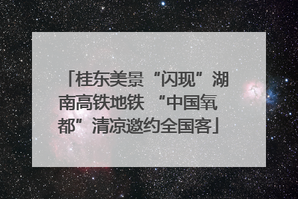 桂东美景“闪现”湖南高铁地铁 “中国氧都”清凉邀约全国客