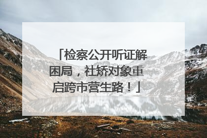 检察公开听证解困局，社矫对象重启跨市营生路！