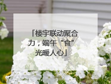 楼宇联动聚合力，端午“食”光暖人心