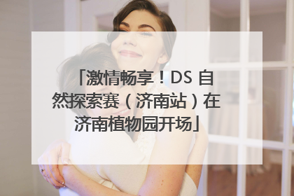 激情畅享！DS 自然探索赛（济南站）在济南植物园开场