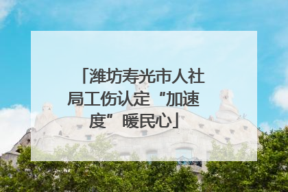 潍坊寿光市人社局工伤认定“加速度”暖民心