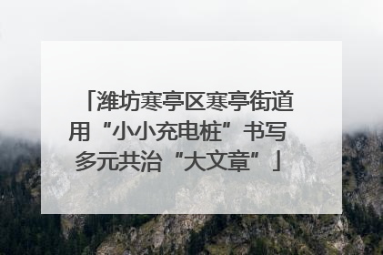 潍坊寒亭区寒亭街道用“小小充电桩”书写多元共治“大文章”