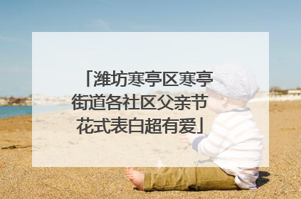 潍坊寒亭区寒亭街道各社区父亲节花式表白超有爱