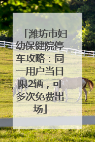 潍坊市妇幼保健院停车攻略：同一用户当日限2辆，可多次免费出场