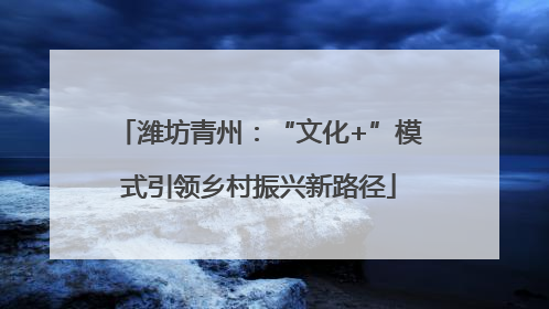 潍坊青州：“文化+”模式引领乡村振兴新路径