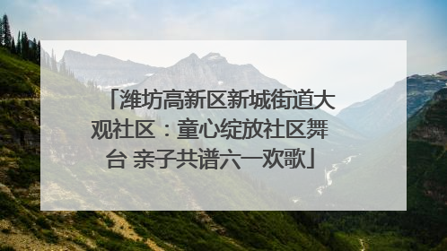 潍坊高新区新城街道大观社区：童心绽放社区舞台 亲子共谱六一欢歌