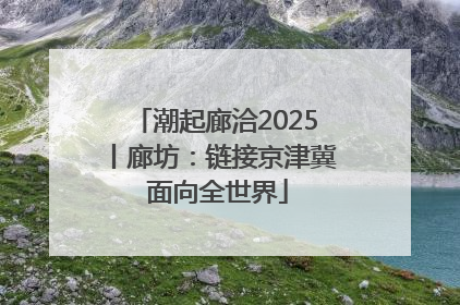 潮起廊洽2025丨廊坊：链接京津冀 面向全世界