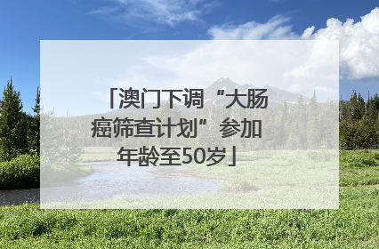 澳门下调“大肠癌筛查计划”参加年龄至50岁