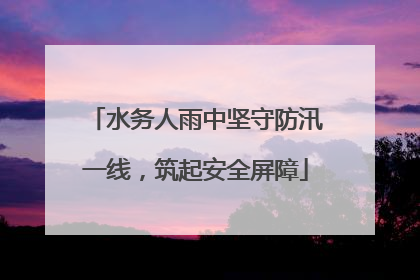 水务人雨中坚守防汛一线，筑起安全屏障