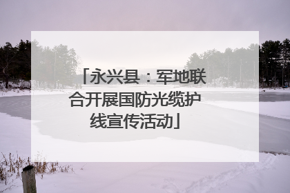 永兴县：军地联合开展国防光缆护线宣传活动