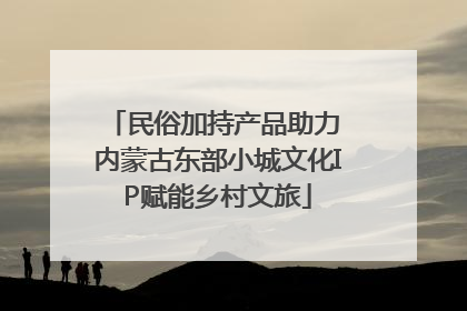 民俗加持产品助力 内蒙古东部小城文化IP赋能乡村文旅