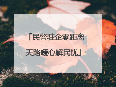民警驻企零距离 天路暖心解民忧