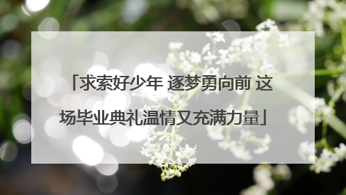 求索好少年 逐梦勇向前 这场毕业典礼温情又充满力量