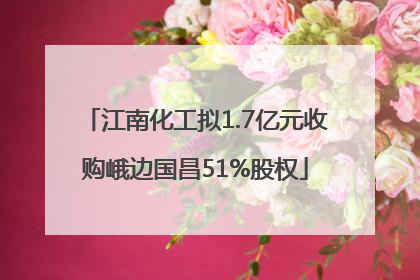 江南化工拟1.7亿元收购峨边国昌51%股权
