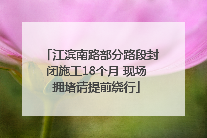 江滨南路部分路段封闭施工18个月 现场拥堵请提前绕行
