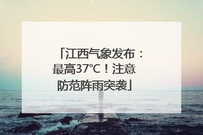 江西气象发布：最高37℃！注意防范阵雨突袭