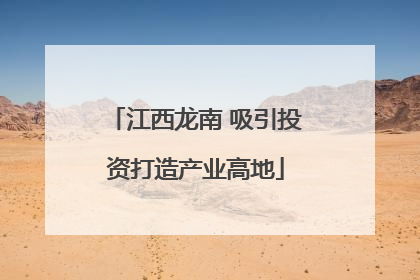 江西龙南 吸引投资打造产业高地