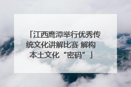 江西鹰潭举行优秀传统文化讲解比赛 解构本土文化“密码”