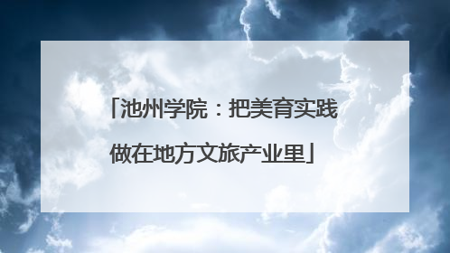 池州学院：把美育实践做在地方文旅产业里