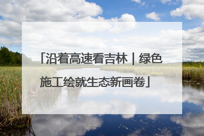 沿着高速看吉林｜绿色施工绘就生态新画卷