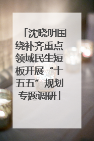 沈晓明围绕补齐重点领域民生短板开展“十五五”规划专题调研