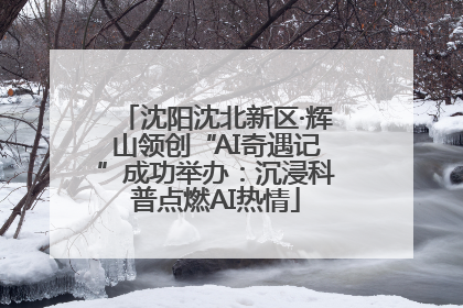沈阳沈北新区·辉山领创“AI奇遇记”成功举办：沉浸科普点燃AI热情