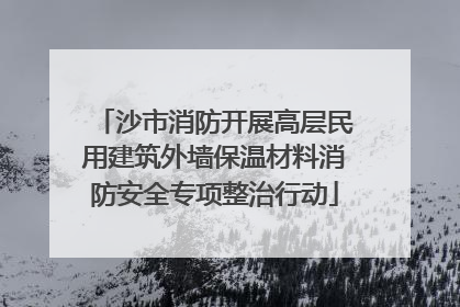 沙市消防开展高层民用建筑外墙保温材料消防安全专项整治行动