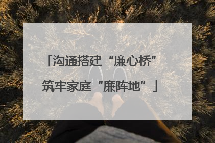 沟通搭建“廉心桥” 筑牢家庭“廉阵地”