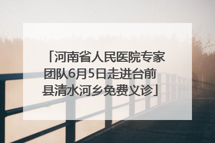 河南省人民医院专家团队6月5日走进台前县清水河乡免费义诊