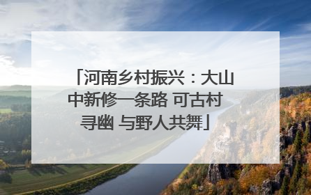 河南乡村振兴：大山中新修一条路 可古村寻幽 与野人共舞