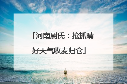 河南尉氏：抢抓晴好天气收麦归仓