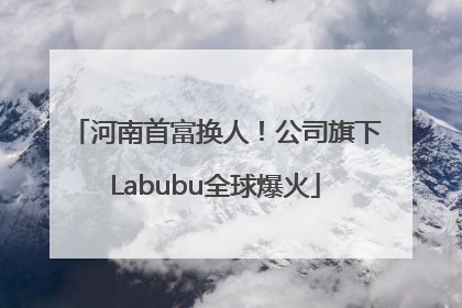 河南首富换人！公司旗下Labubu全球爆火