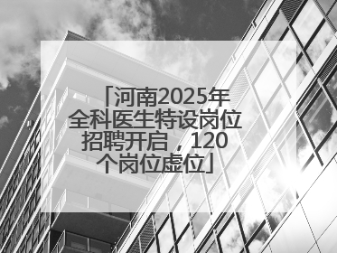 河南2025年全科医生特设岗位招聘开启，120个岗位虚位