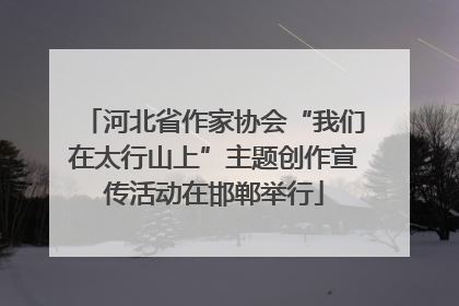河北省作家协会“我们在太行山上”主题创作宣传活动在邯郸举行