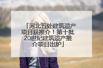 河北五处建筑遗产项目获推介！第十批20世纪建筑遗产推介项目出炉