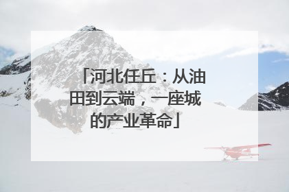 河北任丘：从油田到云端，一座城的产业革命