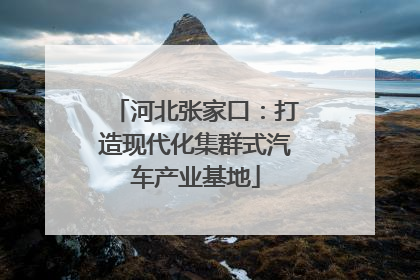 河北张家口：打造现代化集群式汽车产业基地