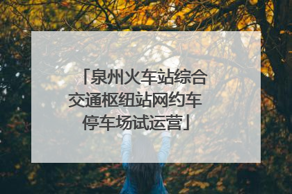 泉州火车站综合交通枢纽站网约车停车场试运营