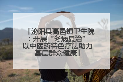 泌阳县高邑镇卫生院：开展“冬病夏治” 以中医药特色疗法助力基层群众健康