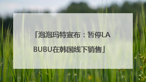 泡泡玛特宣布：暂停LABUBU在韩国线下销售