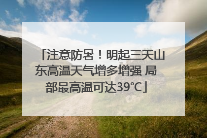 注意防暑！明起三天山东高温天气增多增强 局部最高温可达39℃
