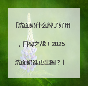 洗面奶什么牌子好用，口碑之战！2025洗面奶谁更出圈？
