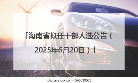 海南省拟任干部人选公告（2025年6月20日）