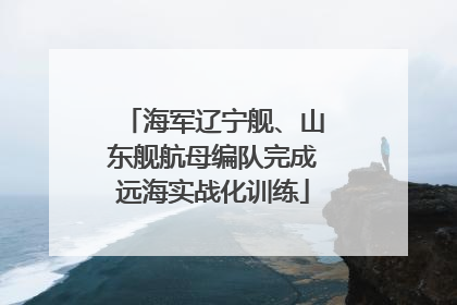海军辽宁舰、山东舰航母编队完成远海实战化训练