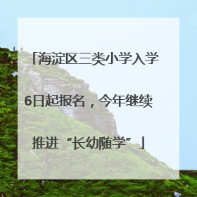 海淀区三类小学入学6日起报名，今年继续推进“长幼随学”