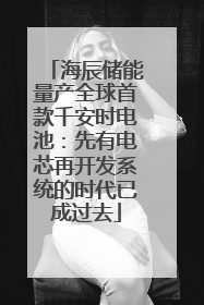 海辰储能量产全球首款千安时电池：先有电芯再开发系统的时代已成过去