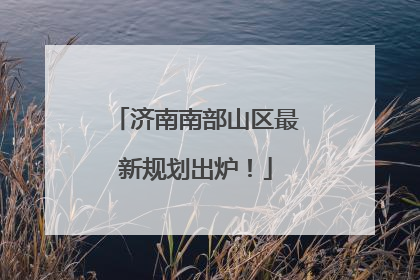 济南南部山区最新规划出炉！