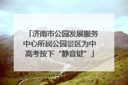 济南市公园发展服务中心所属公园景区为中高考按下“静音键”